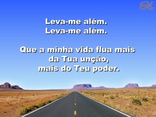 Leva-me além.Leva-me além.
Leva-me além.Leva-me além.
Que a minha vida flua maisQue a minha vida flua mais
da Tua unção,da Tua unção,
mais do Teu poder.mais do Teu poder.
 