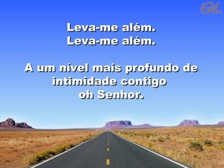 Leva-me além.Leva-me além.
Leva-me além.Leva-me além.
A um nível mais profundo deA um nível mais profundo de
intimidade contigointimidade contigo
oh Senhor.oh Senhor.
 