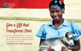 Give a Gift that
Transforms Lives
Join us in making an impact in communi-
ties and lives around the world by giving a
gift from the Christian Veterinary Mission
Animal Impact Gift Guide!
Transform a life at gifts.cvmusa.org
 