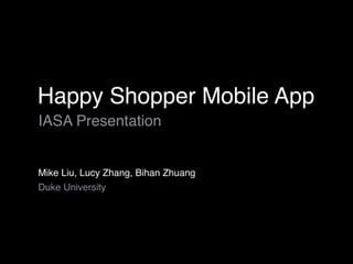 Happy Shopper Mobile App
IASA Presentation
Mike Liu, Lucy Zhang, Bihan Zhuang
Duke University
 