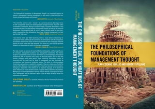 The Philosophical
Foundations of
Management Thought
Jean-Etienne Joullié and Robert Spillane
ThePhilosophicalFoundationsof
ManagementThought
Joullié
andSpillane
Lexington Books
An imprint of
Rowman & Littlefield
800-462-6420 • www.rowman.com
Management • Philosophy
“The Philosophical Foundations of Management Thought is an important resource for
anyone in management, teaching management, or who wants to understand the rela-
tionship between philosophy and business.”
 —Mark Griffith, University of West Alabama
“At a time when science is seen—wrongly—as a universal panacea, the lingua franca
of both management studies and evidence-based managerial action, this book makes
a tremendous contribution. Basing its analysis largely in European philosophy in a very
accessible narrative, this book explores management thought in terms of the historical
development of philosophical ideas. As such, it makes a perfect reader for those inter-
ested in appreciating how philosophical ideas have influenced management, and just
exactly what that means.” —Mark R. Dibben, University of Tasmania
“Jean-Etienne Joullié and Robert Spillane provide a much needed underpinning for
management theory and thought. By uncovering the philosophical roots of management,
assumptions about human nature and work can be examined more closely and measured
against the social values that they represent. This volume is a must-read for graduate
students and researchers in public and business management.”
 —William L. Waugh Jr., Georgia State University
This book provides an overview of important Western philosophies and their significance
for managers, management academics and management consultants. The theories
taught in management schools are based on different but unacknowledged philosophical
perspectives that are important not so much for what they explain, but for what they
assume. Although rarely made explicit, these conflicting assumptions cannot be
reconciled with the result that the study of management has been dominated by
contradictions and internecine intellectual warfare. The ability to critically evaluate
these diverse perspectives is essential to managers if they are to make sense of what the
experts profess. Moreover, since management is primarily an exercise in communication,
managing is impossible in the darkness of an imprecise language, in the absence of
moral references, or in the senseless outline of a world without intellectual foundations.
Managing is an applied philosophical activity and any attempt at improving the teach-
ing of management and the practices to which it has led would do well to accept this
conclusion as its premise.
Jean-Etienne Joullié is assistant professor at the Gulf University for Sciences
and Technology.
Robert Spillane is professor at the Macquarie Graduate School of Management.
 