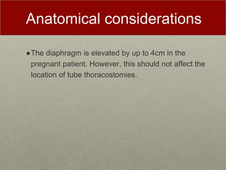 Anatomical considerations
●The diaphragm is elevated by up to 4cm in the
pregnant patient. However, this should not affect the
location of tube thoracostomies.
 