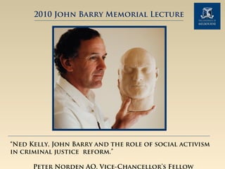 2010 John Barry Memorial Lecture
“Ned Kelly, John Barry and the role of social activism
in criminal justice reform.”
Peter Norden AO, Vice-Chancellor’s Fellow
 
