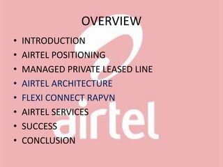 OVERVIEW
• INTRODUCTION
• AIRTEL POSITIONING
• MANAGED PRIVATE LEASED LINE
• AIRTEL ARCHITECTURE
• FLEXI CONNECT RAPVN
• AIRTEL SERVICES
• SUCCESS
• CONCLUSION
 