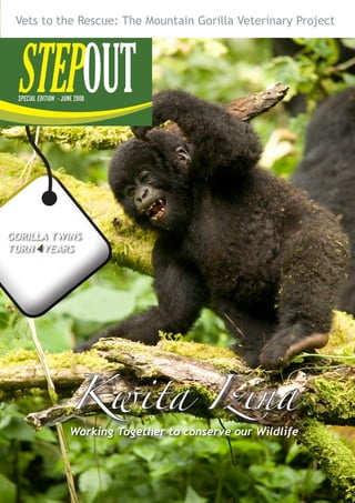 MAY 2007
STEPOUTSPECIAL EDITION -JUNE 2008
1
MAY 2007
STEPOUTSPECIAL EDITION -JUNE 2008
GORILLA TWINS
TURN 4YEARS
Vets to the Rescue: The Mountain Gorilla Veterinary Project
Kwita Izina
Working Together to conserve our Wildlife
 