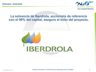 18 de Enero de 2009 Parques Fotovoltaicos: Gestión Remota y Videosupervisión vía Satélite 5 
La solvencia de Iberdrola, accionista de referencia con el 99% del capital, asegura el éxito del proyecto. 
Estructura Accionarial  
