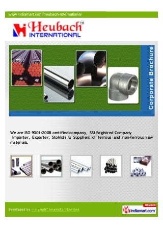 We are ISO 9001:2008 certified company, SSi Registred Company
Importer, Exporter, Stokists & Suppliers of ferrous and non-ferrous raw
materials.
 