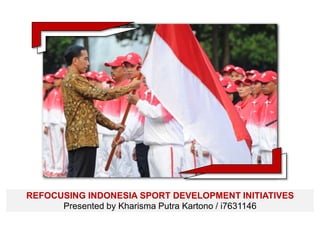 REFOCUSING INDONESIA SPORT DEVELOPMENT INITIATIVES
Presented by Kharisma Putra Kartono / i7631146
 
