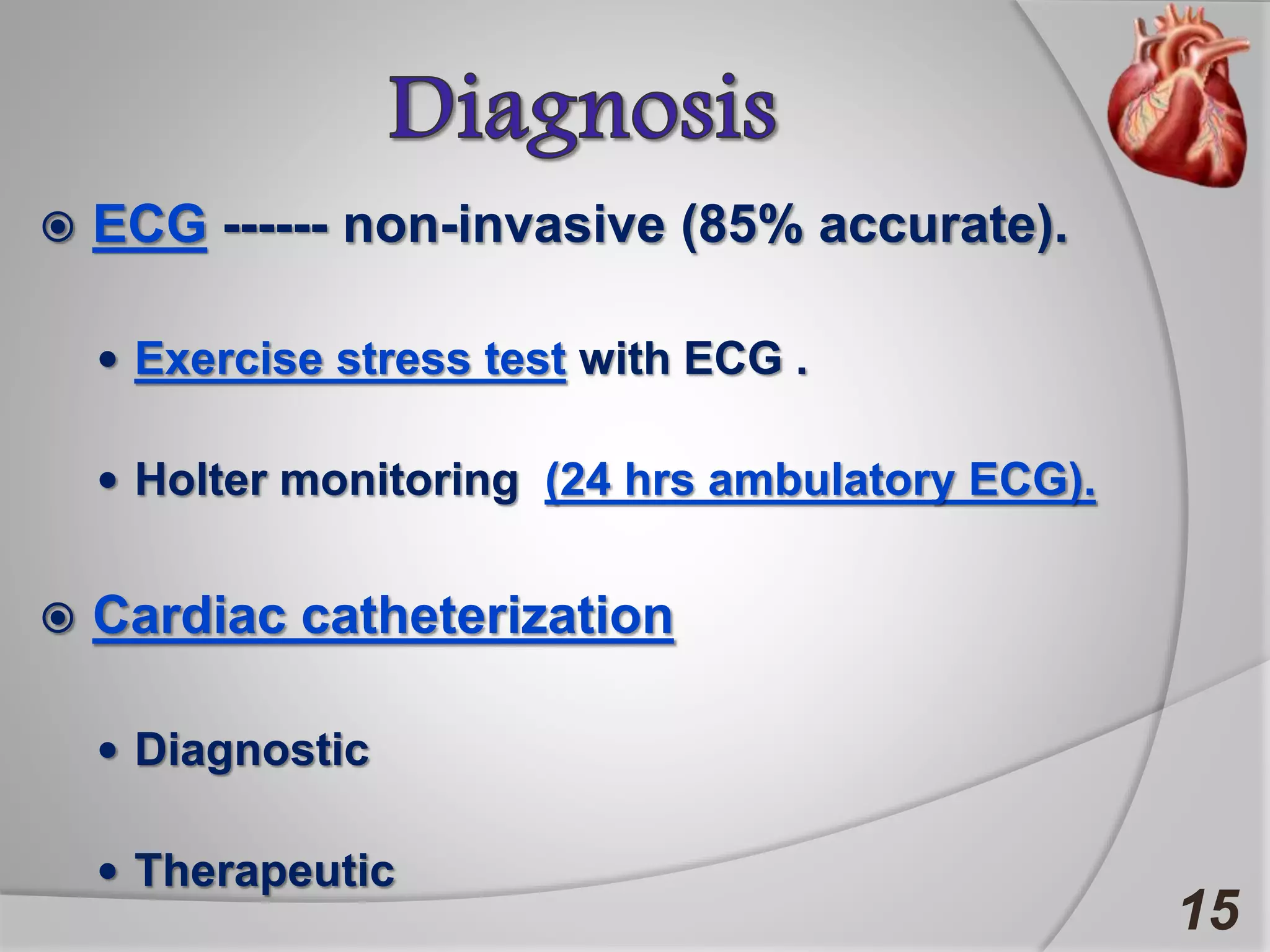  ECG ------ non-invasive (85% accurate).
 Exercise stress test with ECG .
 Holter monitoring (24 hrs ambulatory ECG).
 Cardiac catheterization
 Diagnostic
 Therapeutic
15
 