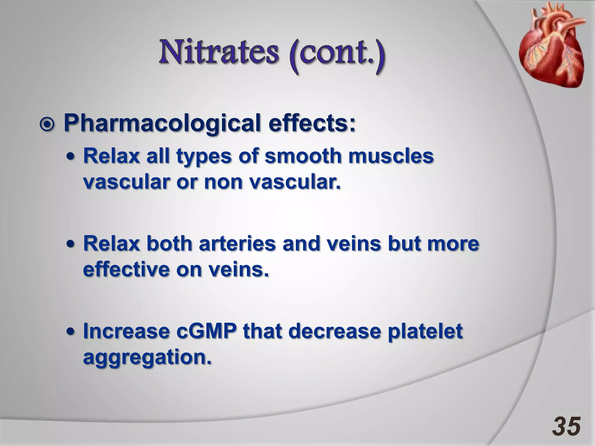  Pharmacological effects:
 Relax all types of smooth muscles
vascular or non vascular.
 Relax both arteries and veins but more
effective on veins.
 Increase cGMP that decrease platelet
aggregation.
35
 