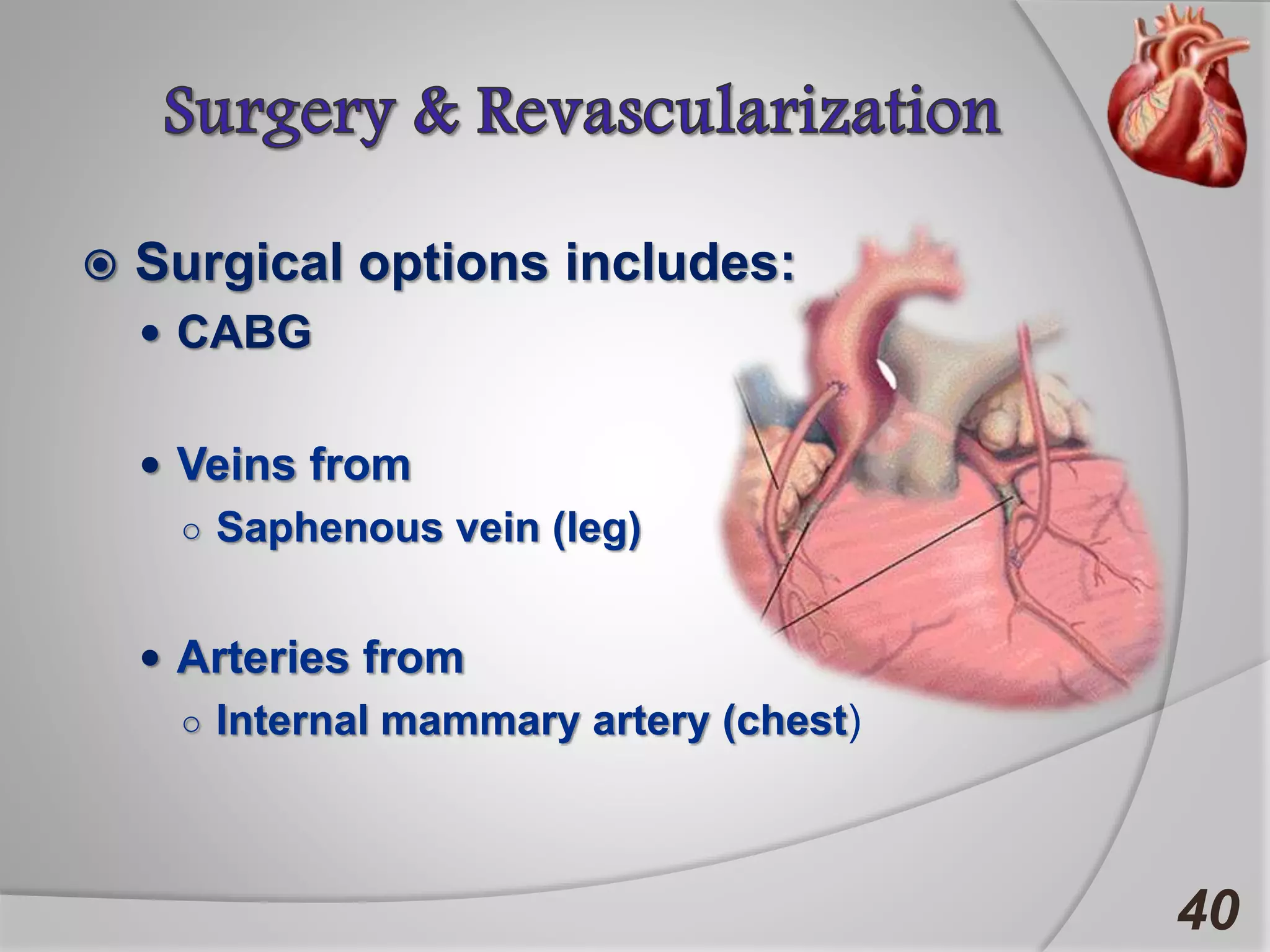 Surgical options includes:
 CABG
 Veins from
○ Saphenous vein (leg)
 Arteries from
○ Internal mammary artery (chest)
40
 