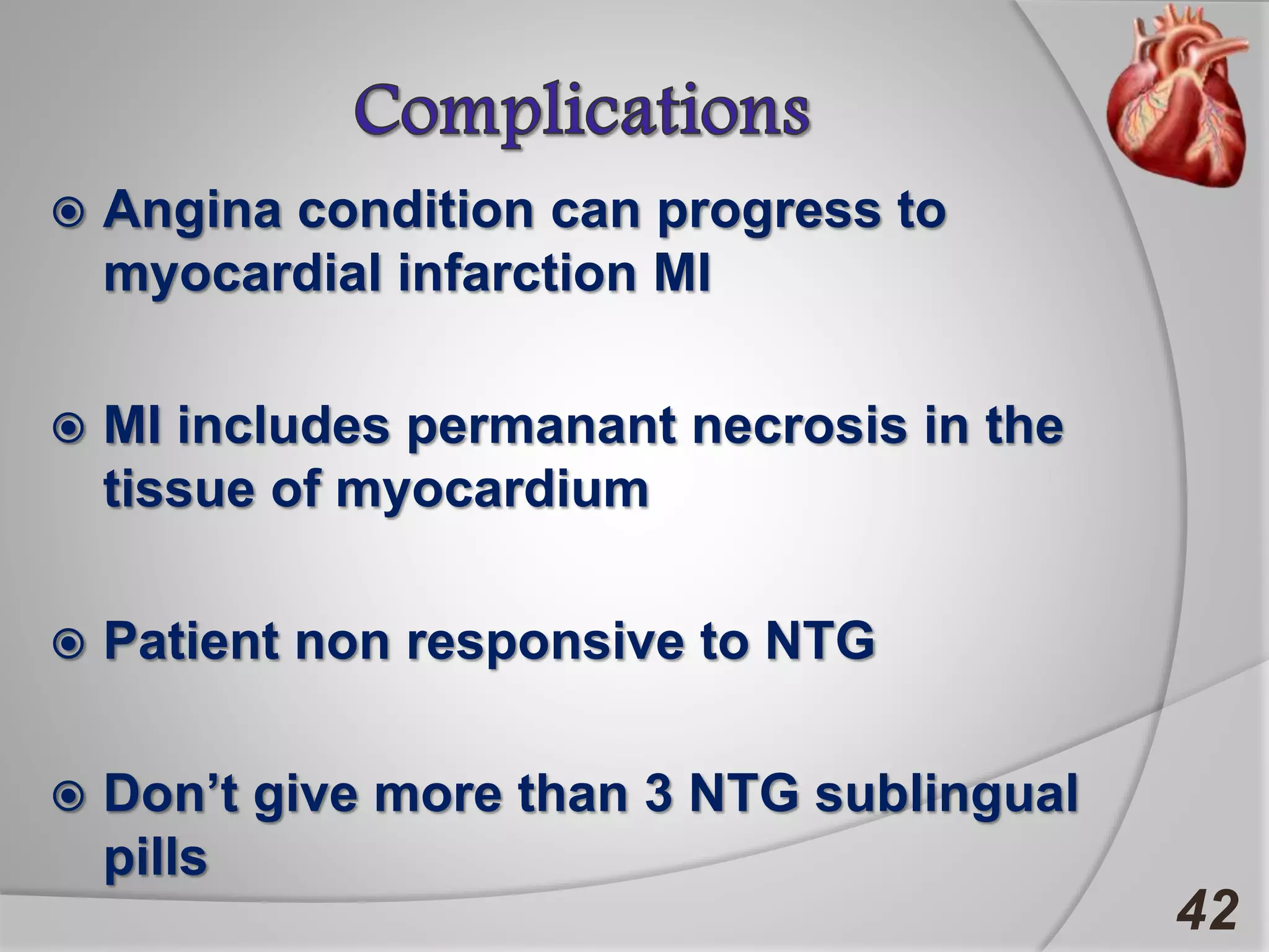  Angina condition can progress to
myocardial infarction MI
 MI includes permanant necrosis in the
tissue of myocardium
 Patient non responsive to NTG
 Don’t give more than 3 NTG sublingual
pills
42
 