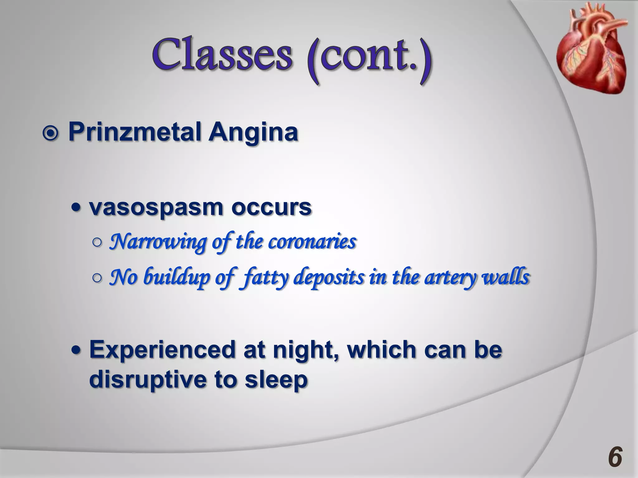  Prinzmetal Angina
 vasospasm occurs
○ Narrowing of the coronaries
○ No buildup of fatty deposits in the artery walls
 Experienced at night, which can be
disruptive to sleep
6
 