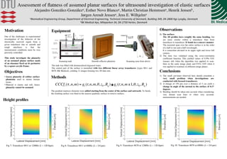 Assessment of ﬂatness of assumed planar surfaces for ultrasound investigation of elastic surfaces
Alejandro González-Gonzáleza, Esther Novo Blancoa, Martin Christian Hemmsena, Henrik Jensenb,
Jørgen Arendt Jensena, Jens E. Wilhjelma
aBiomedical	
  Engineering	
  Group,	
  Department	
  of	
  Electrical	
  Engineering,	
  Technical	
  University	
  of	
  Denmark,	
  Building	
  349,	
  DK-­‐2800	
  Kgs	
  Lyngby,	
  Denmark	
  
bBK	
  Medical	
  Aps,	
  Mileparken	
  34,	
  DK-­‐2730	
  Herlev,	
  Denmark	
  
One of the challenges in experimental
investigation of the behavior of the
electrically received signal from a
given transducer due to smooth and
rough interfaces is that the
measurement conditions must be very
precisely controlled.
This study investigate the planarity
of an assumed planar surface made
of an elasomer ﬁxed on its perimeter
by a square acrylic frame.
• Assess planarity of rubber surface
phantoms used to mimic human
tissue.
• Material is elastic and soft, hence
planarity cannot be assumed.
Height proﬁles
Lateral Displacement [mm]
-50 0 50
VerticalDisplacement[mm]
-50
-40
-30
-20
-10
0
10
20
30
40
50
Elevation[µm]
-160
-140
-120
-100
-80
-60
-40
-20
Fig 7: Transducer 8811 at 12MHz (λ = 120.8μm).
Lateral Displacement [mm]
-50 0 50
VerticalDisplacement[mm]
-50
-40
-30
-20
-10
0
10
20
30
40
50
Elevation[µm]
-80
-70
-60
-50
-40
-30
-20
-10
Fig 8: Transducer 8811 at 6MHz (λ = 241μm).
Lateral Displacement [mm]
-50 0 50
VerticalDisplacement[mm]
-50
-40
-30
-20
-10
0
10
20
30
40
50
Elevation[µm]
-120
-100
-80
-60
-40
-20
Fig 10: Transducer 8670 at 6MHz (λ = 241μm).
Lateral Displacement [mm]
-50 0 50
VerticalDisplacement[mm]
-50
-40
-30
-20
-10
0
10
20
30
40
50
Elevation[µm]
-160
-140
-120
-100
-80
-60
-40
Fig 9: Transducer 8670 at 12MHz (λ = 120.8μm).
1)  The surface:
The 2D proﬁles have roughly the same bending, but
are more similar within a transducer than from
transducer to transducer. It bends in a concave manner.
The maximal span over the entire surface is in the order
of a half to one and a half wavelength.
It is somewhat elevated in its upper right and lower left
corners.
2)  The data was validated using the cross-correlation
coefﬁcient function. This yielded values of 0.99± 0.01
(mean± std) when the algorithm was applied to scan-
lines in the same image plane and 0.93± 0.05 when it
was applied to scanlines in different image planes.
Observations
Conclusions
1)  The small curvature observed here should constitute a
very small problem when investigations are
conducted with focused transducers.
2)  A change of 150 μm over a distance of 5 cm yield a
change in angle of the normal to the surface of 0.17
degrees.
3)  Bending should be taken into account when considering
very distant scan lines or when very accurate
measurements are needed.
Motivation
Objectives
Equipment
Array transducer
Scanning tank
with water
angle
adjustment
Azimuth
Vertical angle
Dual angle
rotation holder Rough
reflector
frame
Support
Bearing
To scannerzt
yt
xt
Azimuth
angle,
The tank was ﬁlled with demineralized degassed water.
The central part of the surface is insoniﬁed with two different linear array transducers (types 8811 and
8670, BK Medical), yielding 11 images forming two 3D data sets.
Methods
The gradient matrices elements were added starting from the center of the surface and outwards. To ﬁnish,
the resulting surface was ﬁtted to the nearest quadratic surface to remove outliers.
Scanning tank Smooth reﬂector phantom Scanning seen from above
CCCfv (τ,n,m) = gr (t;n,m,θ, z0, Rq )− gr (t;n,m ±1,θ, z0, Rq )★	
  
 