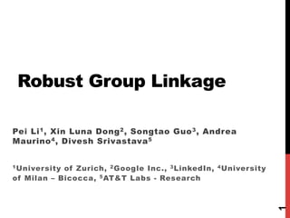 Robust Group Linkage
Pei Li1, Xin Luna Dong2, Songtao Guo3, Andrea
Maurino4, Divesh Srivastava5
1University of Zurich, 2Google Inc., 3LinkedIn, 4University
of Milan – Bicocca, 5AT&T Labs - Research
1
 