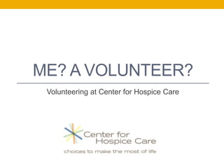ME? A VOLUNTEER?
Volunteering at Center for Hospice Care
 