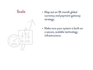 • Map out an 18-month global
currency and payment gateway
strategy.
• Make sure your system is built on
a secure, scalable technology
infrastructure.
Scale
 