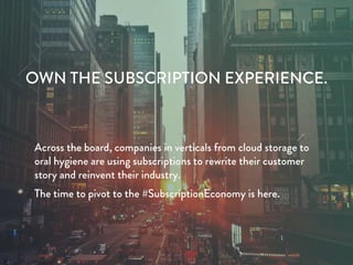 OWN THE SUBSCRIPTION EXPERIENCE.
Across the board, companies in verticals from cloud storage to
oral hygiene are using subscriptions to rewrite their customer
story and reinvent their industry.
The time to pivot to the #SubscriptionEconomy is here.
 