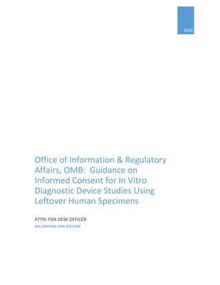 2016
Office of Information & Regulatory
Affairs, OMB: Guidance on
Informed Consent for In Vitro
Diagnostic Device Studies Using
Leftover Human Specimens
ATTN: FDA DESK OFFICER
WILLIAMSON, KIRK BASCOM
 