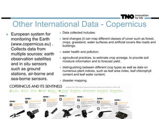 Other International Data - Copernicus
‣ European system for
monitoring the Earth
(www.copernicus.eu) .
Collects data from
multiple sources: earth
observation satellites
and in situ sensors
such as ground
stations, air-borne and
sea-borne sensors.
‣ Data collected includes:
‣ land changes (it can map different classes of cover such as forest,
crops, grassland, water surfaces and artificial covers like roads and
buildings;
‣ water health and pollution;
‣ agricultural practices, to estimate crop acreage, to provide soil
moisture information and to forecast yield;
‣ distinguishing between different crop types as well as data on
numerous plant indices, such as leaf area index, leaf chlorophyll
content and leaf water content;
‣ disaster mapping.
30
 