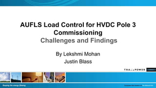 AUFLS Load Control for HVDC Pole 3
Commissioning
Challenges and Findings
Load Control for HVDC Pole 3
Commissioning
VDC Pole 3 Commissioning
By Lekshmi Mohan
Justin Blass
 