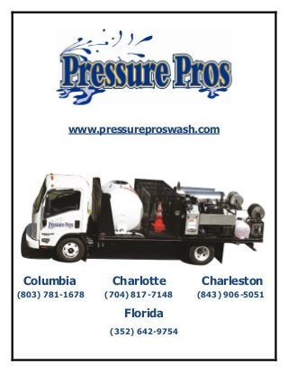 www.pressureproswash.com
Columbia Charlotte Charleston
(803) 781-1678 (704) 817-7148 (843) 906-5051
Florida
(352) 642-9754
 