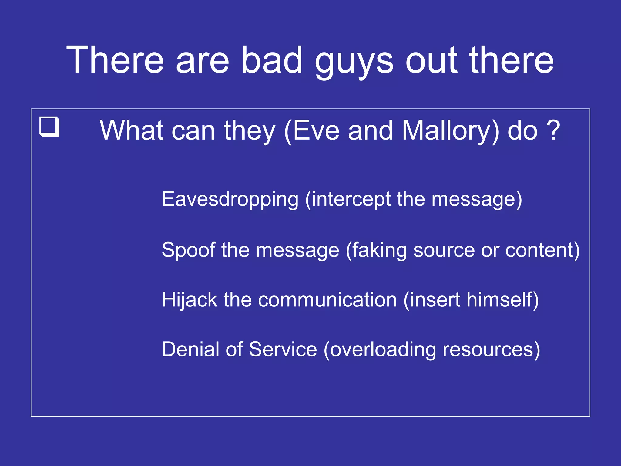 There are bad guys out there
 What can they (Eve and Mallory) do ?
Eavesdropping (intercept the message)
Spoof the message (faking source or content)
Hijack the communication (insert himself)
Denial of Service (overloading resources)
 