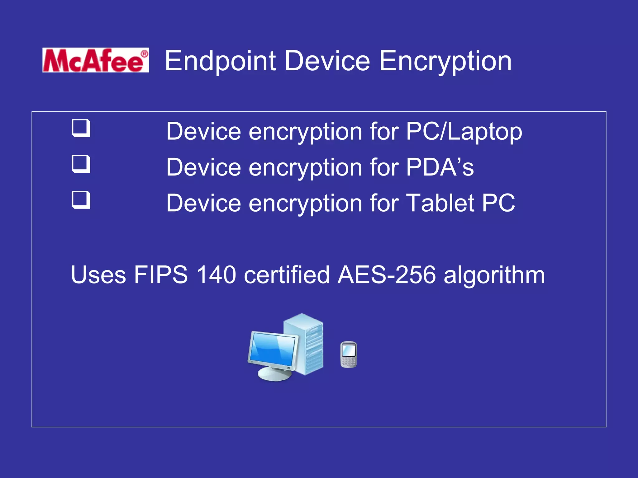 Endpoint Device Encryption
 Device encryption for PC/Laptop
 Device encryption for PDA’s
 Device encryption for Tablet PC
Uses FIPS 140 certified AES-256 algorithm
 