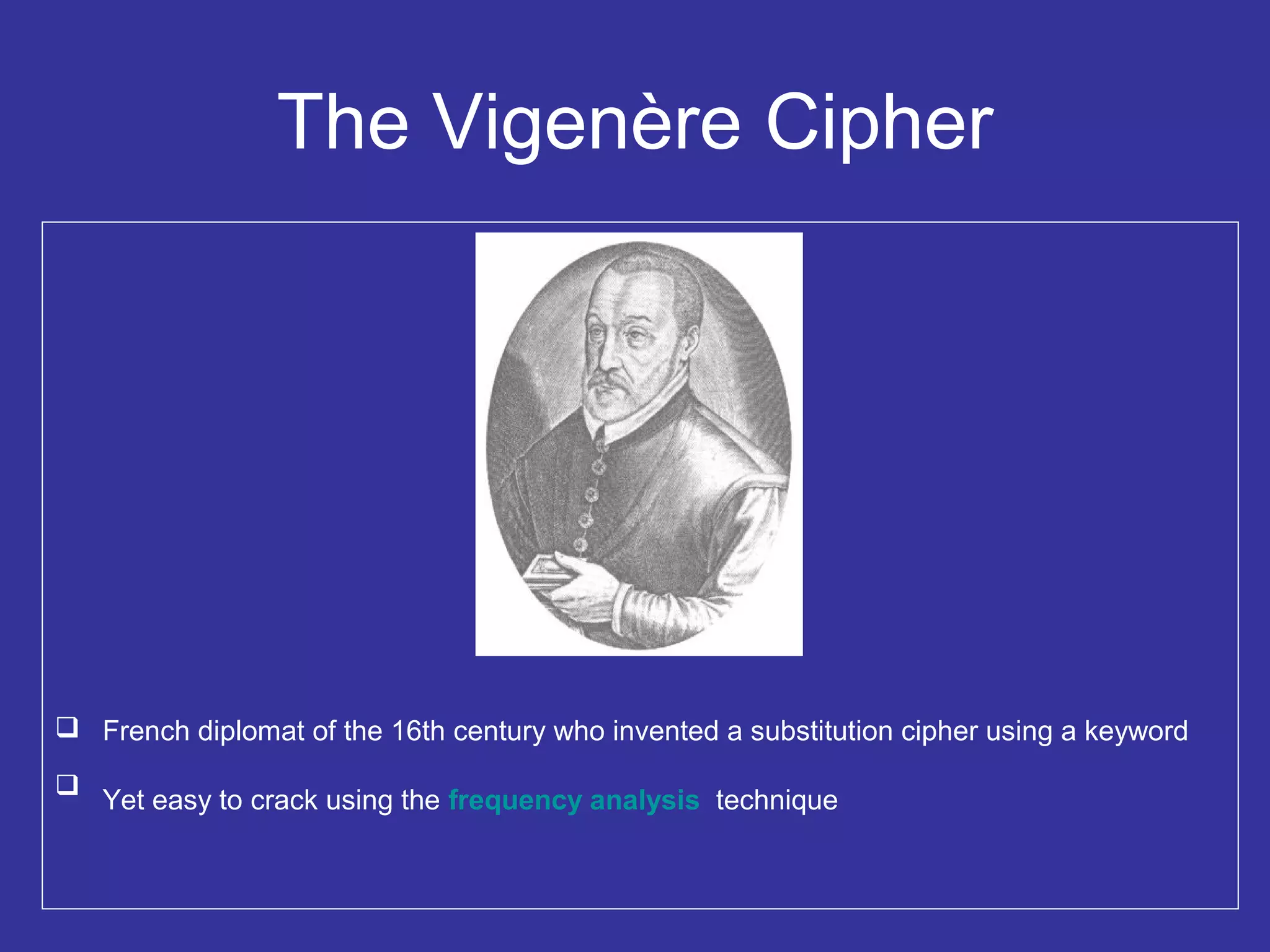 The Vigenère Cipher
 French diplomat of the 16th century who invented a substitution cipher using a keyword

Yet easy to crack using the frequency analysis technique
 
