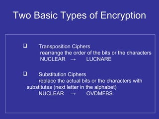 Two Basic Types of Encryption
 Transposition Ciphers
rearrange the order of the bits or the characters
NUCLEAR → LUCNARE
 Substitution Ciphers
replace the actual bits or the characters with
substitutes (next letter in the alphabet)
NUCLEAR → OVDMFBS
 