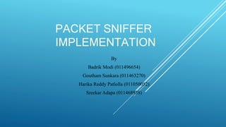 PACKET SNIFFER
IMPLEMENTATION
By
Badrik Modi (011496654)
Goutham Sunkara (011463270)
Harika Reddy Patlolla (011050052)
Sreekar Adapa (011468938)
 