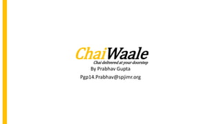 ChaiWaale
By Prabhav Gupta
Pgp14.Prabhav@spjimr.org
Chai delivered at your doorstep
 