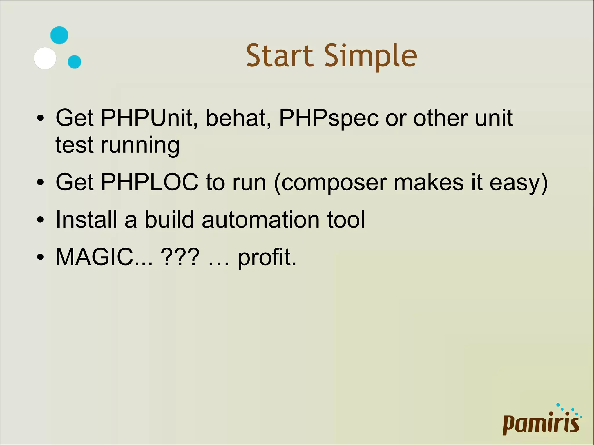 Start Simple
● Get PHPUnit, behat, PHPspec or other unit
test running
● Get PHPLOC to run (composer makes it easy)
● Install a build automation tool
● MAGIC... ??? … profit.
 