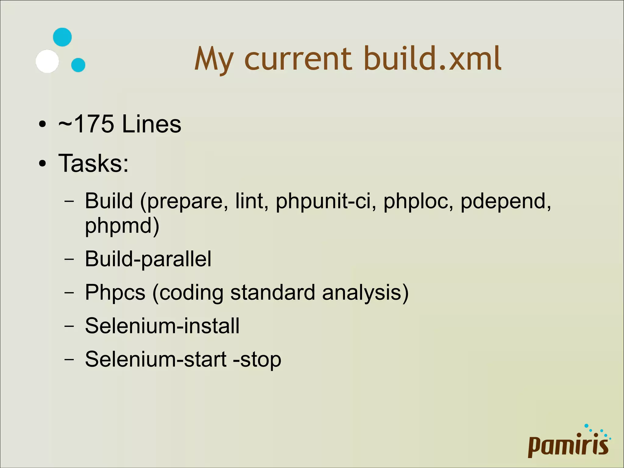 My current build.xml
● ~175 Lines
● Tasks:
– Build (prepare, lint, phpunit-ci, phploc, pdepend,
phpmd)
– Build-parallel
– Phpcs (coding standard analysis)
– Selenium-install
– Selenium-start -stop
 