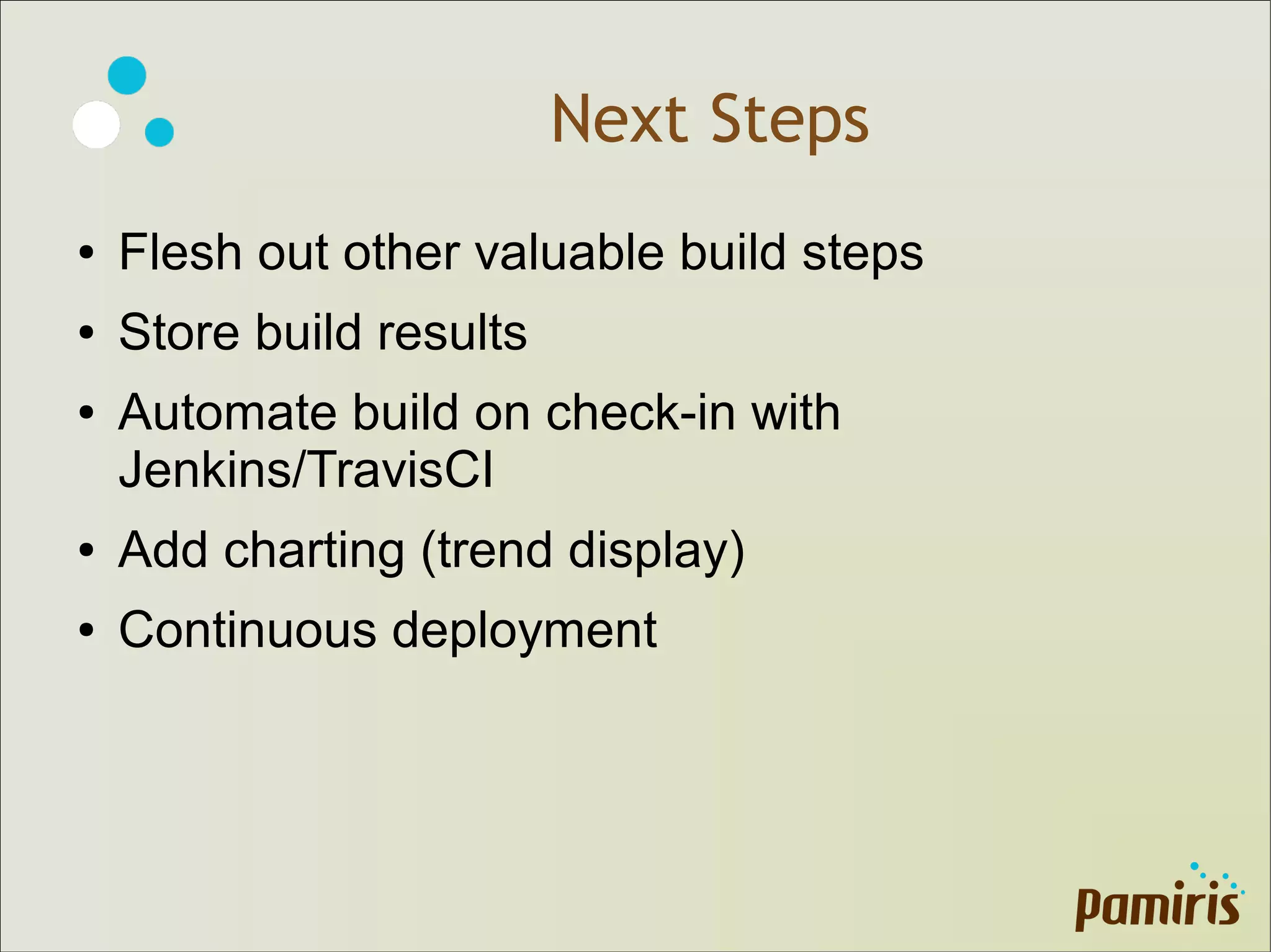 Next Steps
● Flesh out other valuable build steps
● Store build results
● Automate build on check-in with
Jenkins/TravisCI
● Add charting (trend display)
● Continuous deployment
 