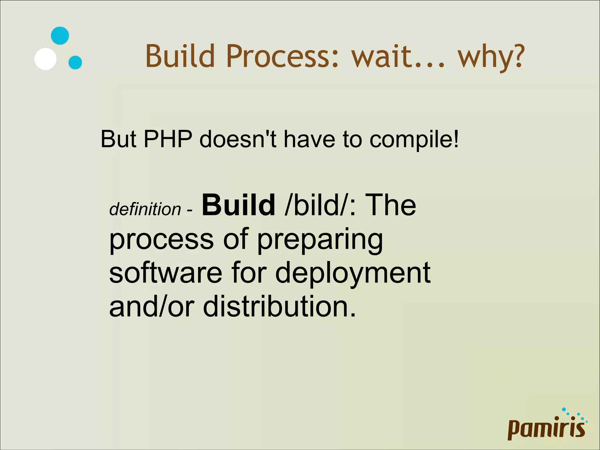 Build Process: wait... why?
But PHP doesn't have to compile!
definition - Build /bild/: The
process of preparing
software for deployment
and/or distribution.
 