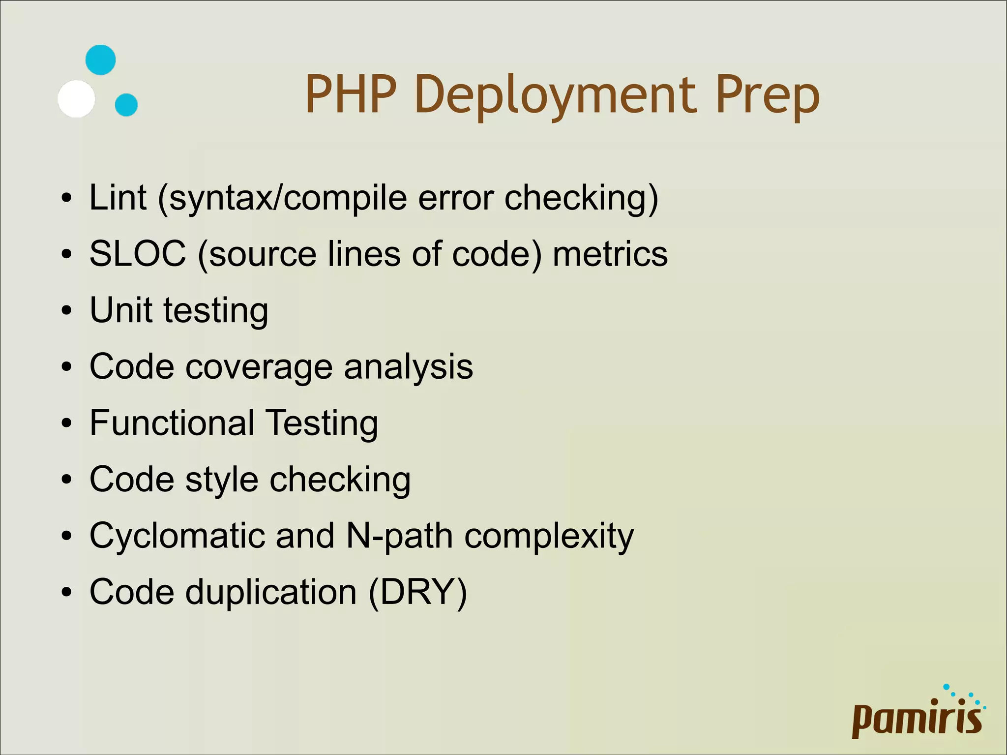 PHP Deployment Prep
● Lint (syntax/compile error checking)
● SLOC (source lines of code) metrics
● Unit testing
● Code coverage analysis
● Functional Testing
● Code style checking
● Cyclomatic and N-path complexity
● Code duplication (DRY)
 