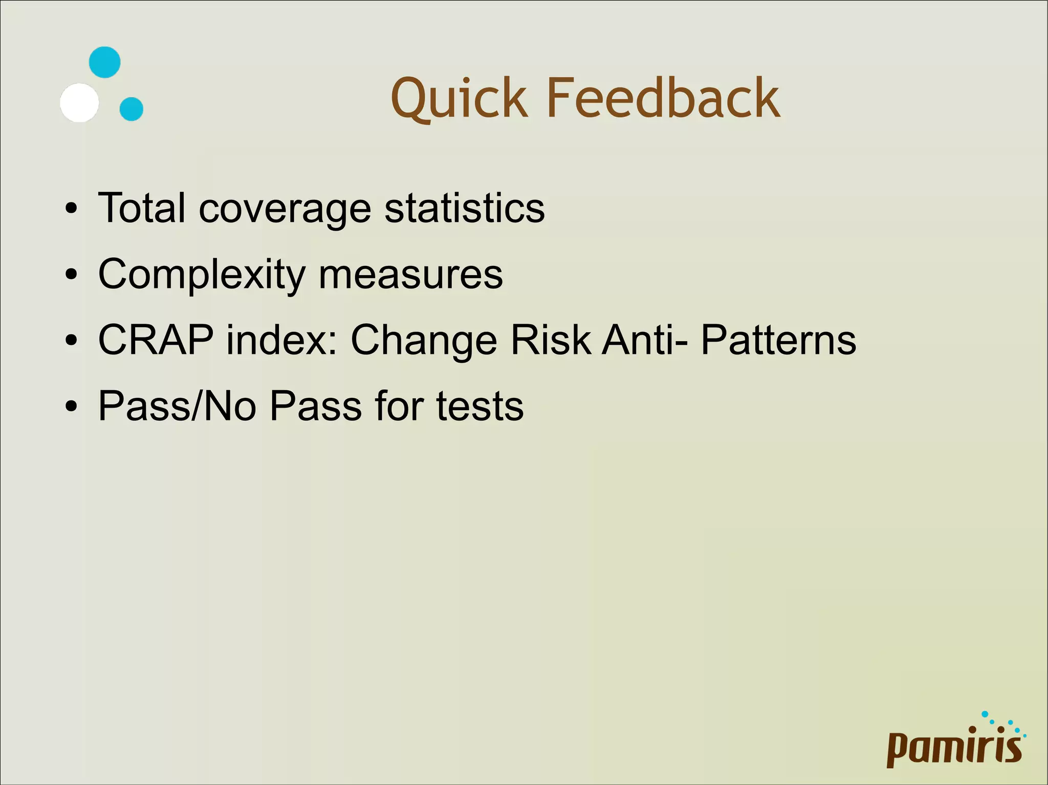 Quick Feedback
● Total coverage statistics
● Complexity measures
● CRAP index: Change Risk Anti- Patterns
● Pass/No Pass for tests
 
