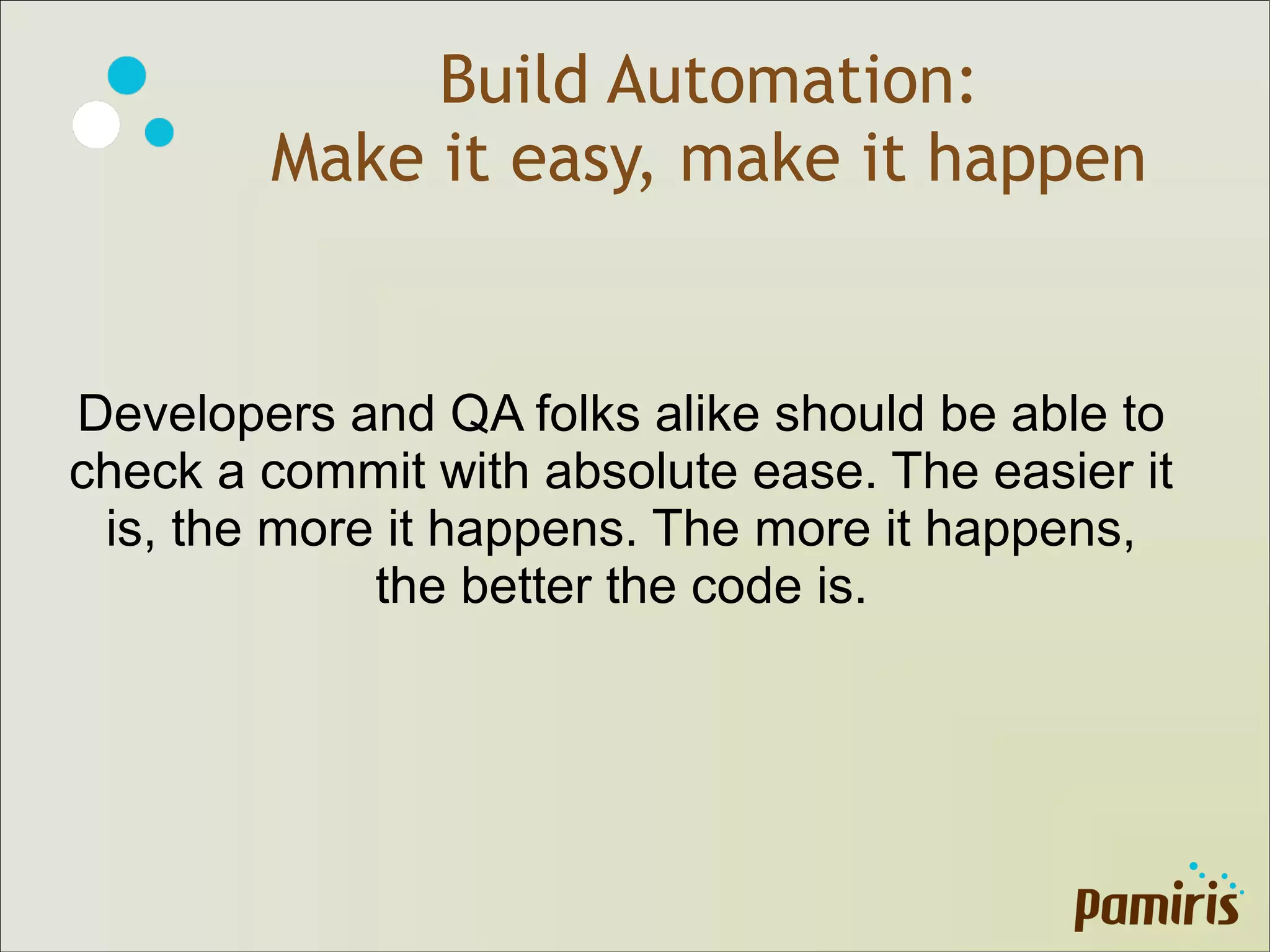 Build Automation:
Make it easy, make it happen
Developers and QA folks alike should be able to
check a commit with absolute ease. The easier it
is, the more it happens. The more it happens,
the better the code is.
 