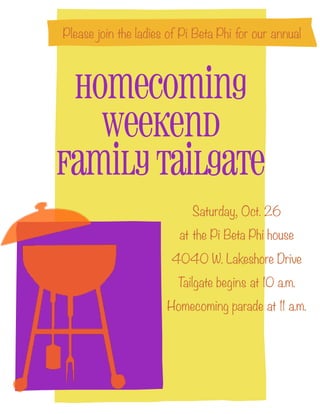 Homecoming
Weekend
Family Tailgate
Please join the ladies of Pi Beta Phi for our annual
Saturday, Oct. 26
at the Pi Beta Phi house
4040 W. Lakeshore Drive
Tailgate begins at 10 a.m.
Homecoming parade at 11 a.m.
 