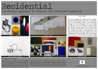Two Bedroom Apartment in Hackney Wick//Reclaimed Modernism
CONCEPT IMAGES
RECLAIMED MODERNISM
FINAL PLAN
MOOD BOARD MOOD BOARDFREE HAND SKETCH
The Brief
The client wanted the space to be a bright,
functional and homely space with a comfortable
way to accomodate guests and adequate
storage for her belongings. She also made
a particular point of having a large kitchen
with generous work space and a dining table
that would accomodate up to six guests. She
also wanted to have a seperate bath and
shower if possible. A place to display art work,
photographs and pieces that she has collected
on her travels as well as place to practice yoga.
Throughout the research process I found that
a lot of the locations that my client liked con-
tained reclaimed furniture and materials.
Modernism was also clearly a running theme
throughout her interests. This lead me to
choose the concept, reclaimed modernism. The idea behind
the concept was to reclaim modernism as an interior style. To
add another element to my design I tried to source a number
of reclaimed pieces of furniture from the mid century period.
Residential
Concept and Design:
Call: 07984 575 560
Email: rachelfig@hotmail.com
 