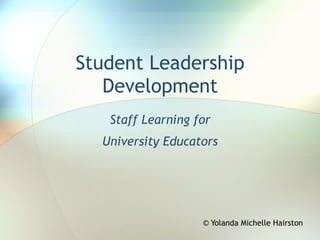 Student Leadership
Development
Staff Learning for
University Educators
© Yolanda Michelle Hairston
 