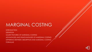 MARGINAL COSTING
INTRODUCTION
DEFINITION
SALIENT FEATURES OF MARGINAL COSTING
ADVANTAGES AND DISADVANTAGES OF MARGINAL COSTING
DIFFERENCE BETWEEN ABSORPTION AND MARGINAL COSTING
FORMULAE
 