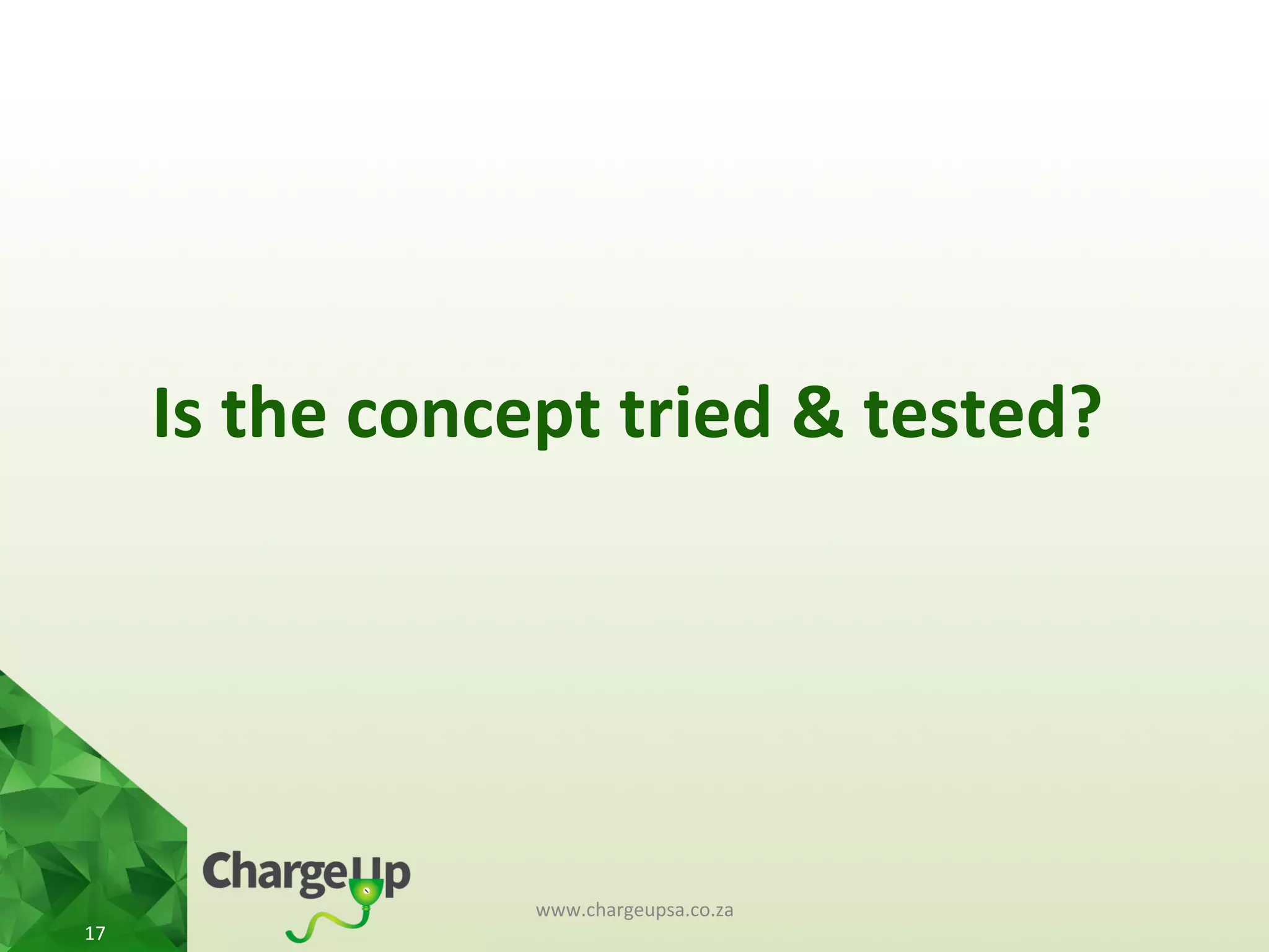 Is	
  the	
  concept	
  tried	
  &	
  tested?	
  
www.chargeupsa.co.za	
  
17	
  
 