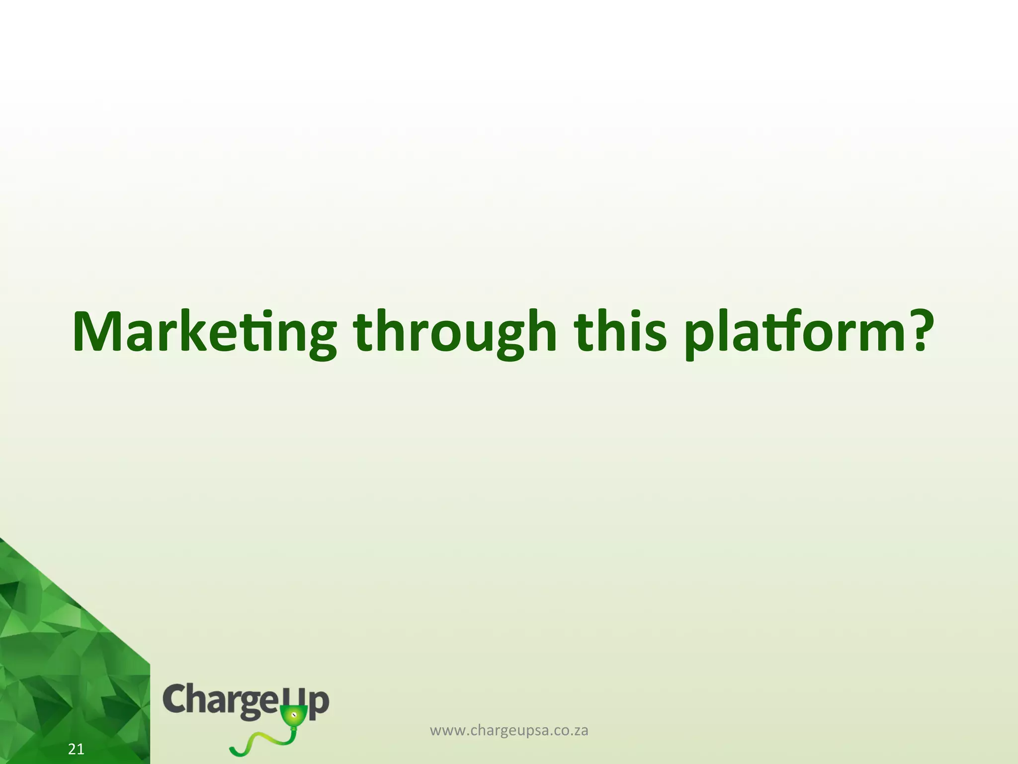 Marke*ng	
  through	
  this	
  pla3orm?	
  
www.chargeupsa.co.za	
  
21	
  
 