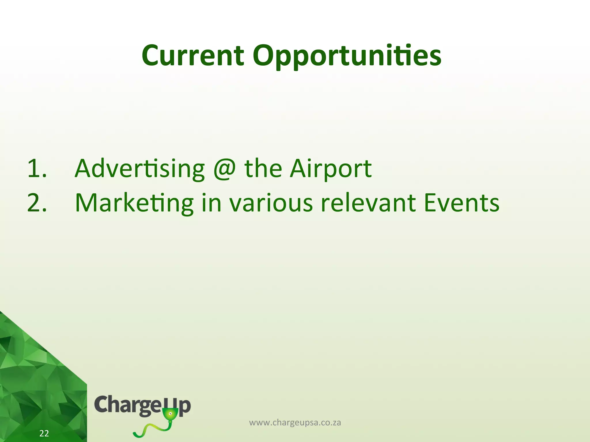 Current	
  Opportuni*es	
  
www.chargeupsa.co.za	
  
22	
  
1.  Adver<sing	
  @	
  the	
  Airport	
  	
  
2.  Marke<ng	
  in	
  various	
  relevant	
  Events	
  
 