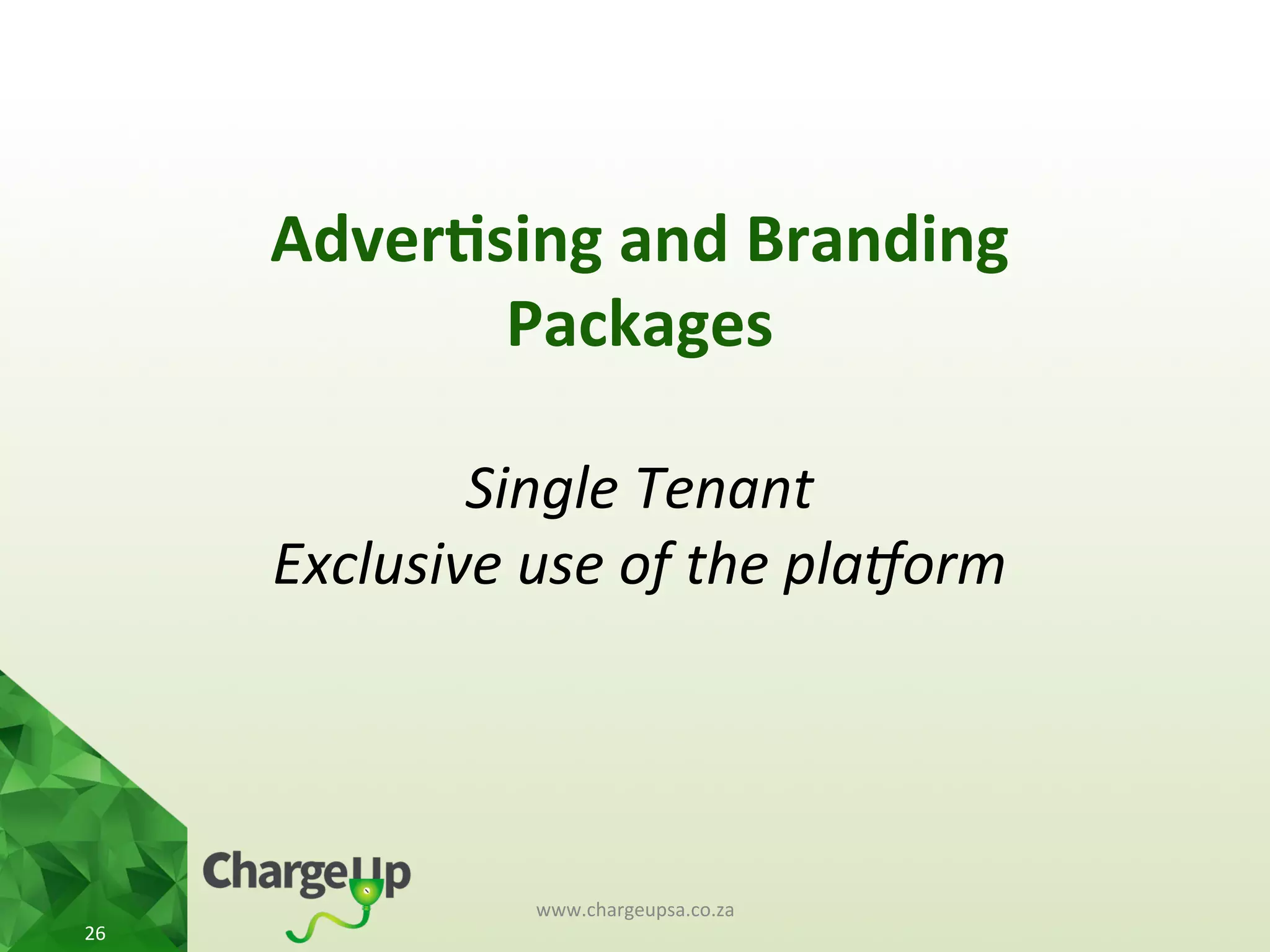 Adver*sing	
  and	
  Branding	
  
Packages	
  
	
  
Single	
  Tenant	
  
Exclusive	
  use	
  of	
  the	
  pla5orm	
  
www.chargeupsa.co.za	
  
26	
  
 