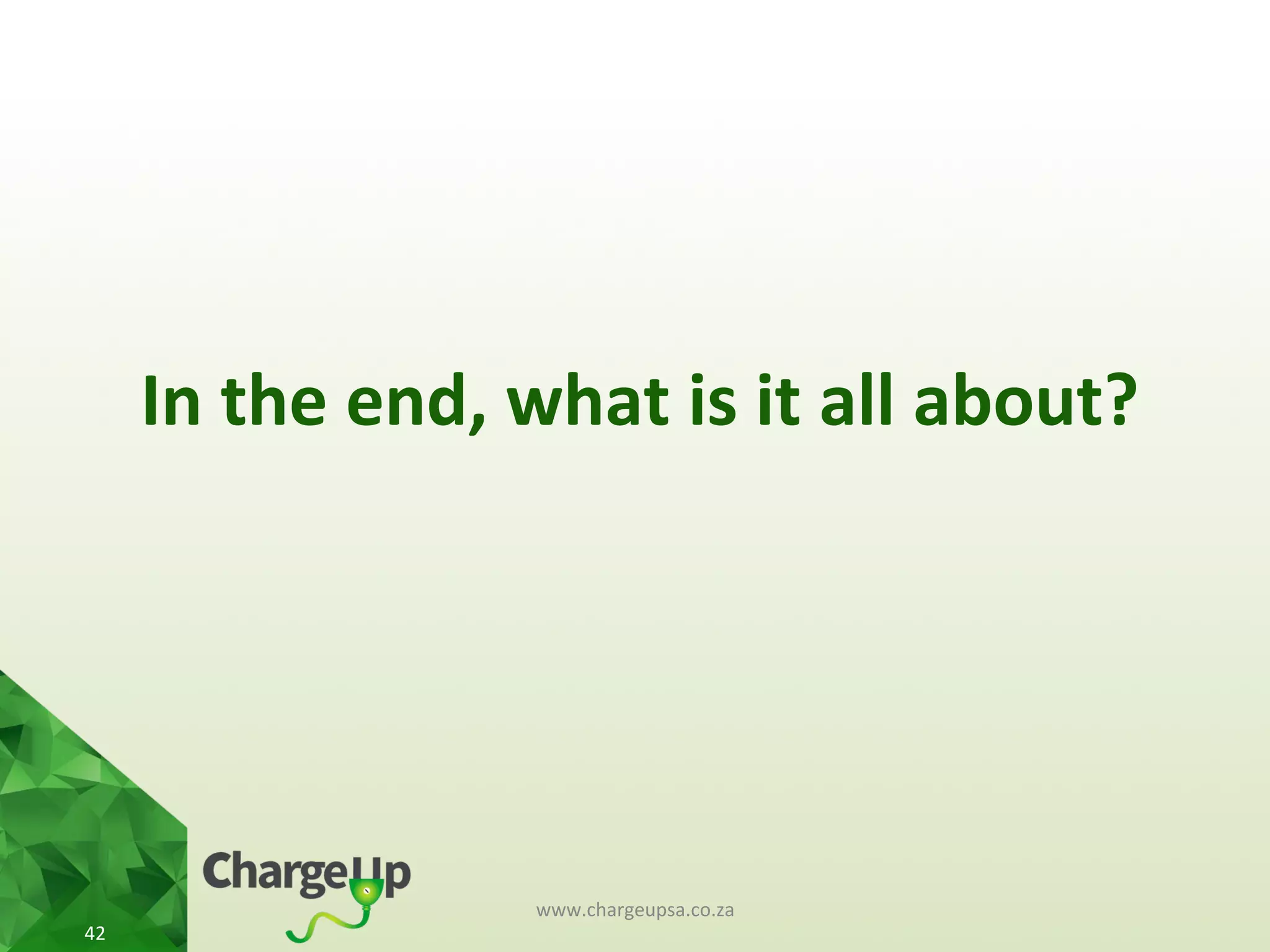 In	
  the	
  end,	
  what	
  is	
  it	
  all	
  about?	
  
www.chargeupsa.co.za	
  
42	
  
 