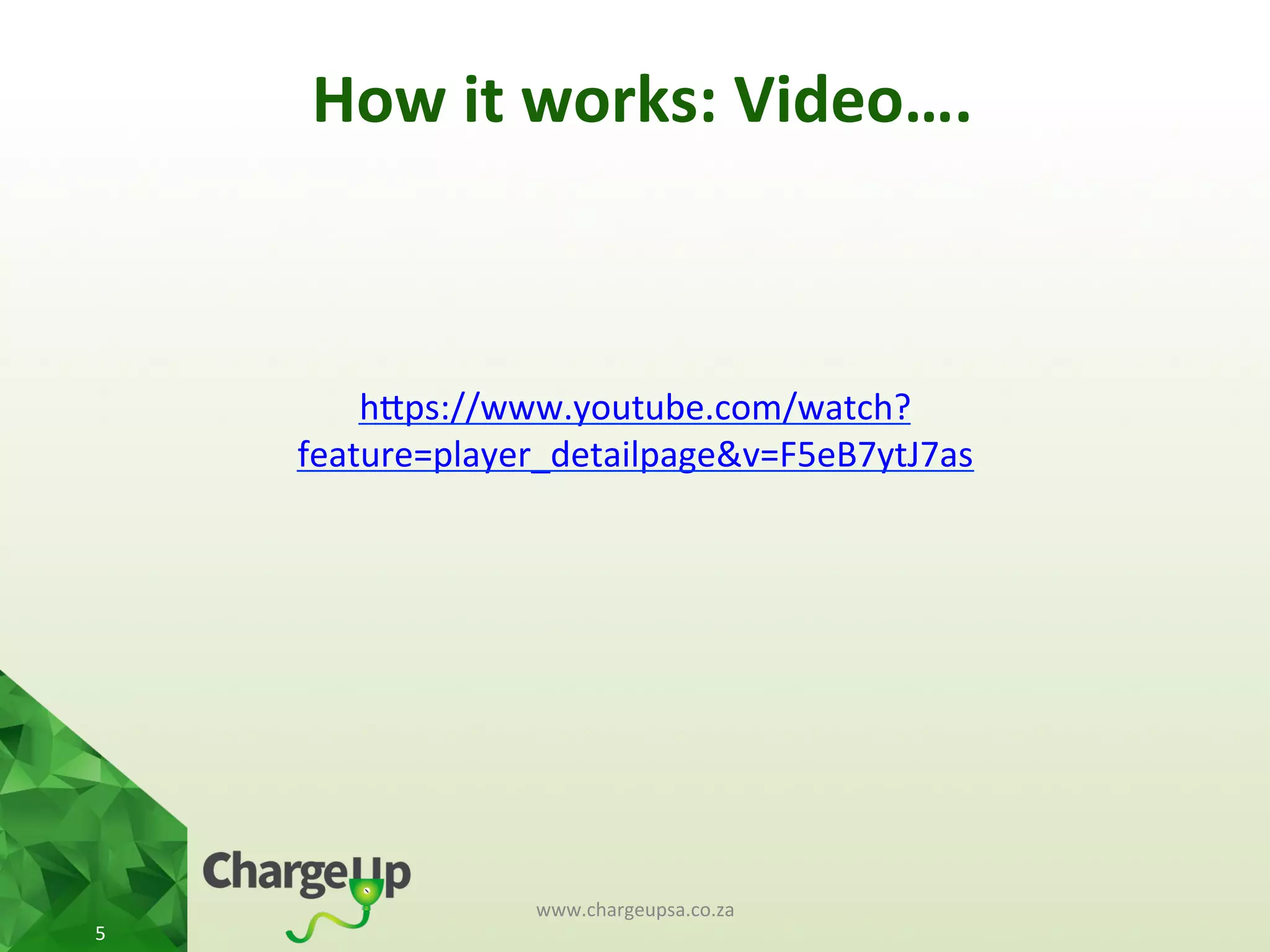 How	
  it	
  works:	
  Video….	
  
	
  
	
  
	
  
hKps://www.youtube.com/watch?
feature=player_detailpage&v=F5eB7ytJ7as	
  
	
  
www.chargeupsa.co.za	
  
5	
  
 