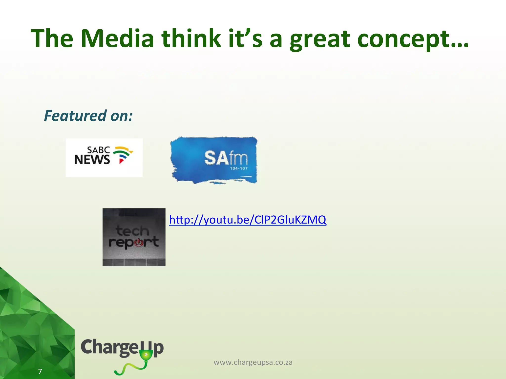 www.chargeupsa.co.za	
  
7	
  
Featured	
  on:	
  
hKp://youtu.be/ClP2GluKZMQ	
  
	
  
The	
  Media	
  think	
  it’s	
  a	
  great	
  concept…	
  
 
